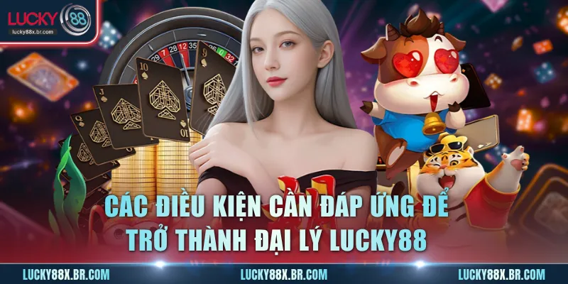 Các điều kiện cần đáp ứng để trở thành đại lý Lucky88