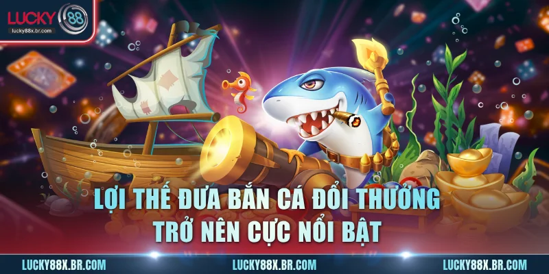Lợi thế đưa bắn cá đổi thưởng trở nên cực nổi bật