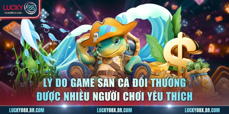Lý do game săn cá đổi thưởng được nhiều người chơi yêu thích